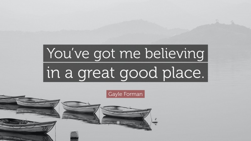 Gayle Forman Quote: “You’ve got me believing in a great good place.”