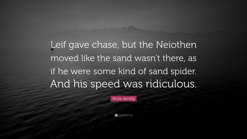Ronie Kendig Quote: “Leif gave chase, but the Neiothen moved like the sand wasn’t there, as if he were some kind of sand spider. And his speed was ridiculous.”