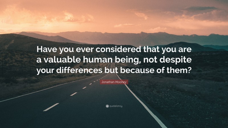 Jonathan Mooney Quote: “Have you ever considered that you are a valuable human being, not despite your differences but because of them?”