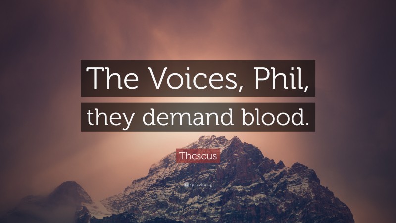 Thcscus Quote: “The Voices, Phil, they demand blood.”