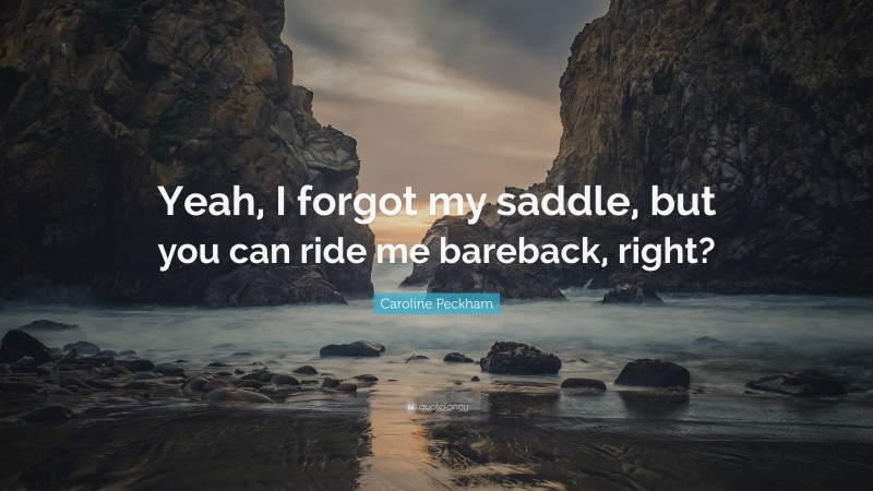 Caroline Peckham Quote: “Yeah, I forgot my saddle, but you can ride me bareback, right?”