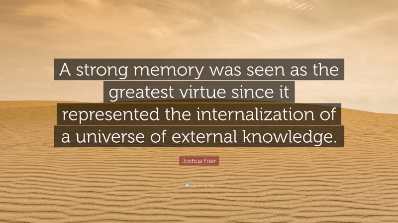 Joshua Foer Quote: “A strong memory was seen as the greatest virtue since it represented the internalization of a universe of external knowledge.”