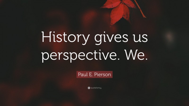 Paul E. Pierson Quote: “History gives us perspective. We.”