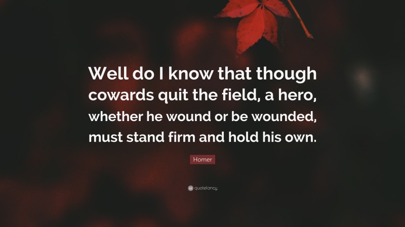 Homer Quote: “Well do I know that though cowards quit the field, a hero, whether he wound or be wounded, must stand firm and hold his own.”