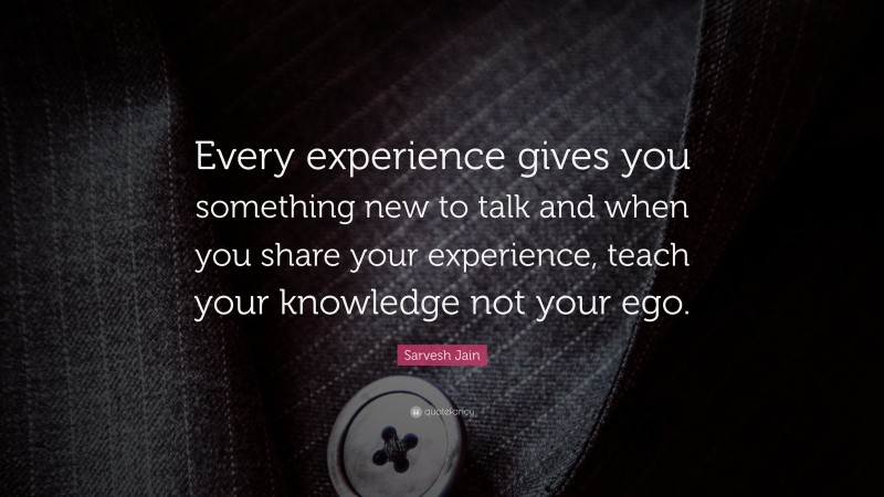 Sarvesh Jain Quote: “Every experience gives you something new to talk and when you share your experience, teach your knowledge not your ego.”