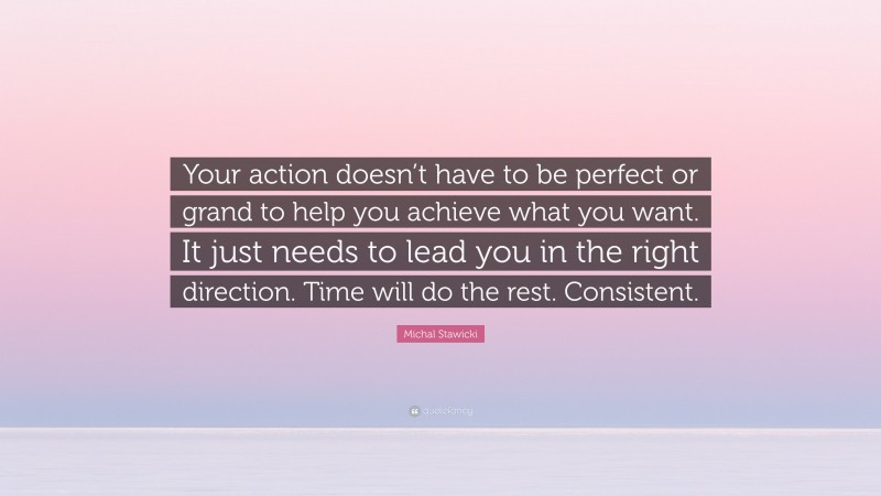 Michal Stawicki Quote: “Your action doesn’t have to be perfect or grand to help you achieve what you want. It just needs to lead you in the right direction. Time will do the rest. Consistent.”