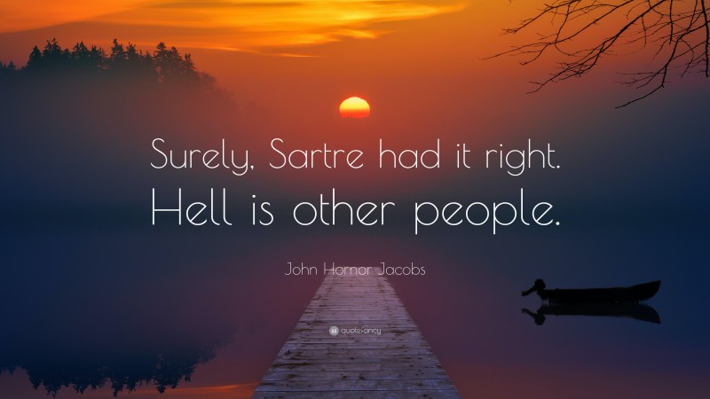 John Hornor Jacobs Quote: “Surely, Sartre had it right. Hell is other people.”