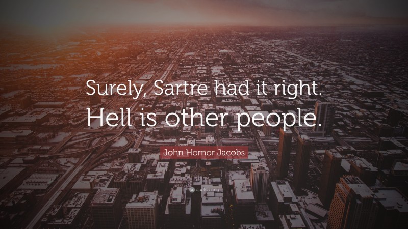 John Hornor Jacobs Quote: “Surely, Sartre had it right. Hell is other people.”