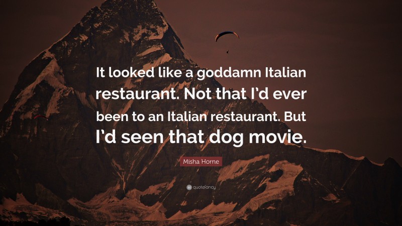Misha Horne Quote: “It looked like a goddamn Italian restaurant. Not that I’d ever been to an Italian restaurant. But I’d seen that dog movie.”