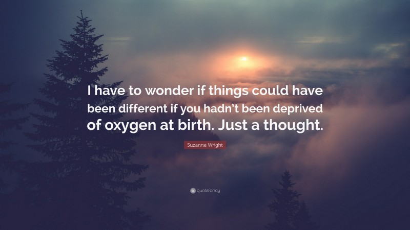 Suzanne Wright Quote: “I have to wonder if things could have been different if you hadn’t been deprived of oxygen at birth. Just a thought.”