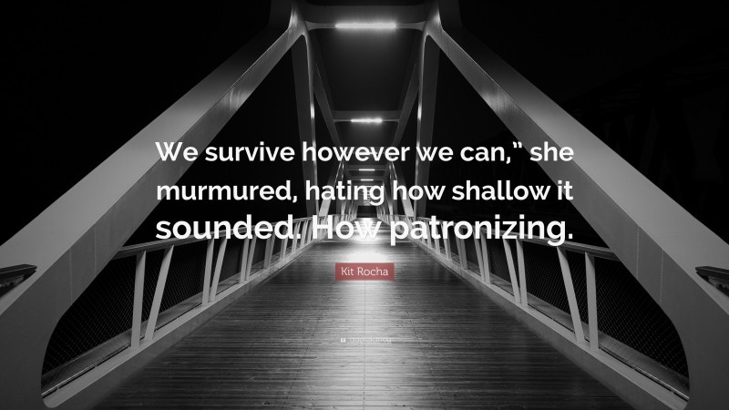 Kit Rocha Quote: “We survive however we can,” she murmured, hating how shallow it sounded. How patronizing.”