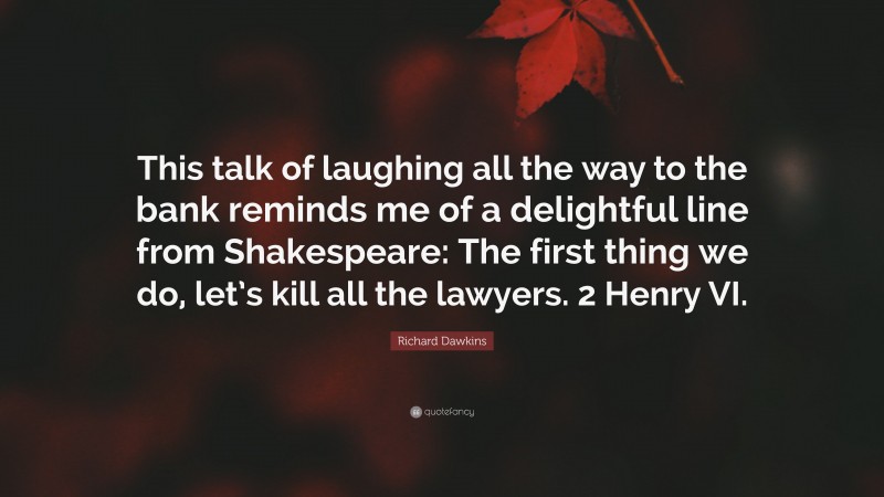 Richard Dawkins Quote: “This talk of laughing all the way to the bank reminds me of a delightful line from Shakespeare: The first thing we do, let’s kill all the lawyers. 2 Henry VI.”