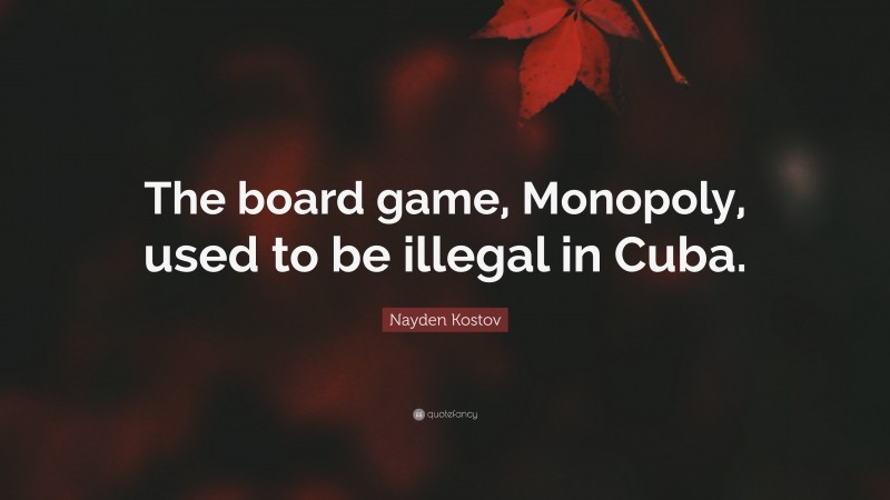 Nayden Kostov Quote: “The board game, Monopoly, used to be illegal in Cuba.”