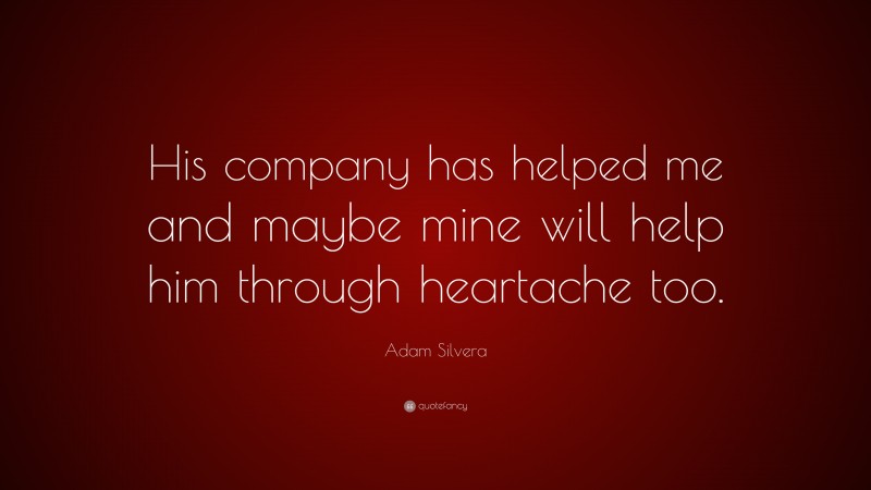 Adam Silvera Quote: “His company has helped me and maybe mine will help him through heartache too.”