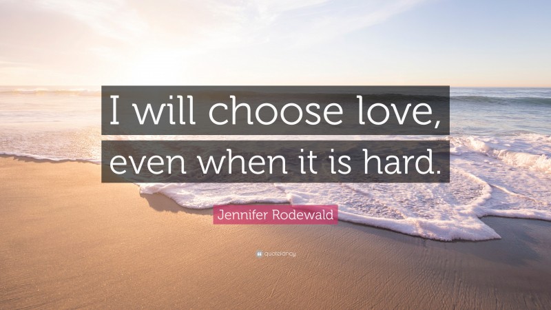Jennifer Rodewald Quote: “I will choose love, even when it is hard.”