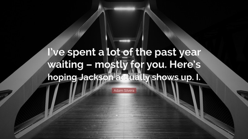 Adam Silvera Quote: “I’ve spent a lot of the past year waiting – mostly for you. Here’s hoping Jackson actually shows up. I.”