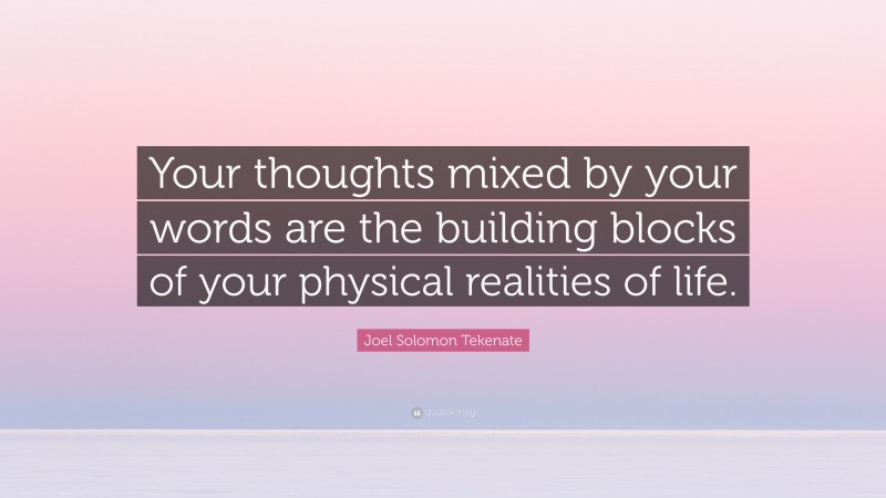 Joel Solomon Tekenate Quote: “Your thoughts mixed by your words are the building blocks of your physical realities of life.”