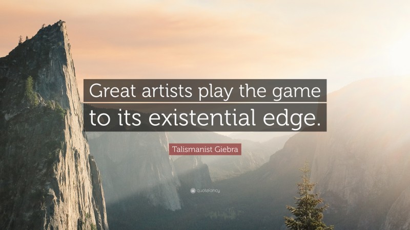 Talismanist Giebra Quote: “Great artists play the game to its existential edge.”