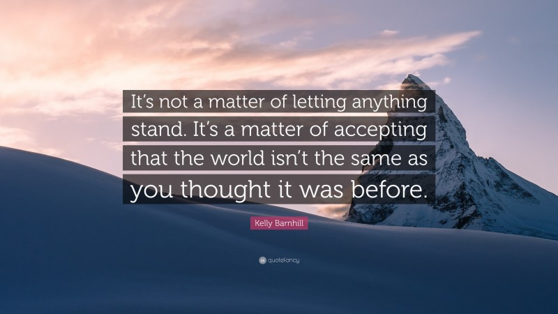 Kelly Barnhill Quote: “It’s not a matter of letting anything stand. It’s a matter of accepting that the world isn’t the same as you thought it was before.”