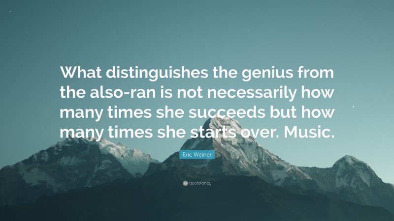Eric Weiner Quote: “What distinguishes the genius from the also-ran is not necessarily how many times she succeeds but how many times she starts over. Music.”