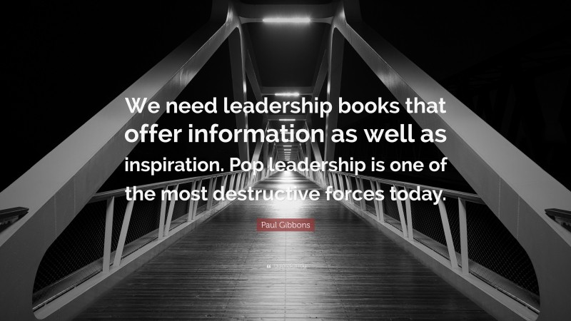 Paul Gibbons Quote: “We need leadership books that offer information as well as inspiration. Pop leadership is one of the most destructive forces today.”