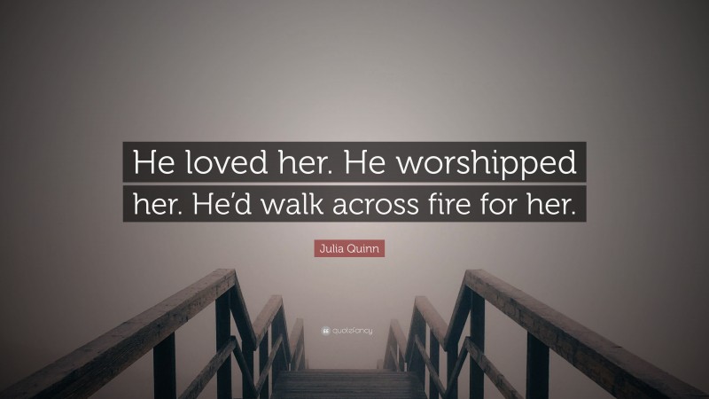 Julia Quinn Quote: “He loved her. He worshipped her. He’d walk across fire for her.”