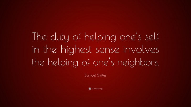 Samuel Smiles Quote: “The duty of helping one’s self in the highest sense involves the helping of one’s neighbors.”