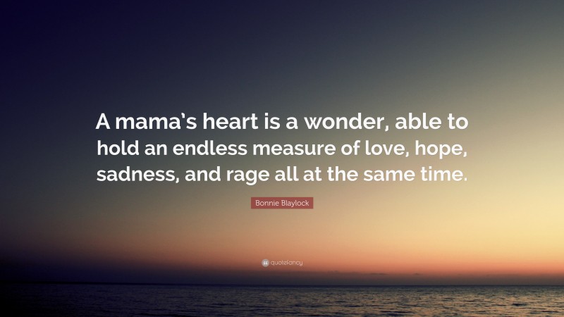 Bonnie Blaylock Quote: “A mama’s heart is a wonder, able to hold an endless measure of love, hope, sadness, and rage all at the same time.”