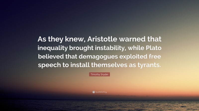 Timothy Snyder Quote: “As they knew, Aristotle warned that inequality brought instability, while Plato believed that demagogues exploited free speech to install themselves as tyrants.”