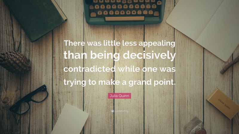 Julia Quinn Quote: “There was little less appealing than being decisively contradicted while one was trying to make a grand point.”