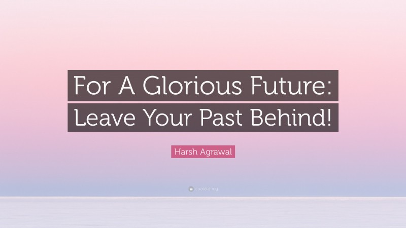 Harsh Agrawal Quote: “For A Glorious Future: Leave Your Past Behind!”