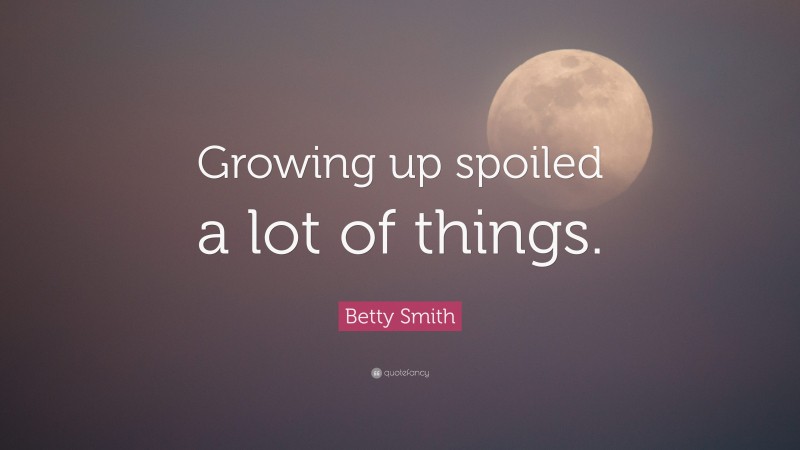 Betty Smith Quote: “Growing up spoiled a lot of things.”