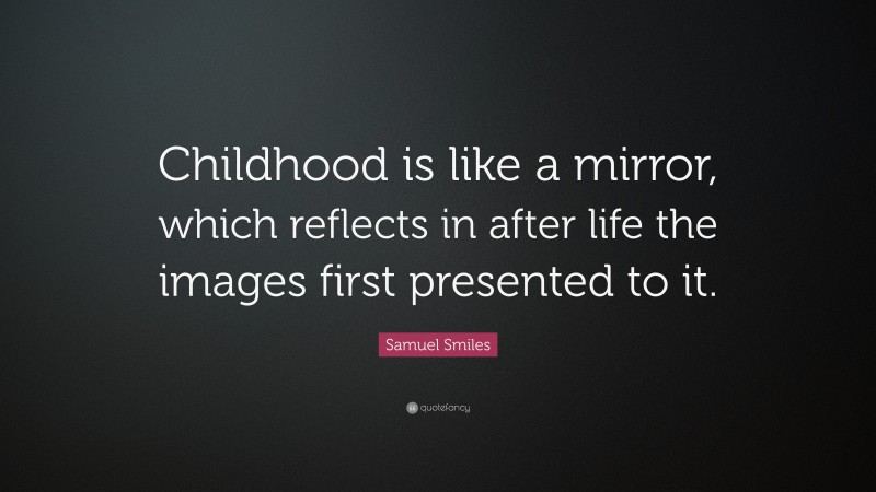 Samuel Smiles Quote: “Childhood is like a mirror, which reflects in after life the images first presented to it.”