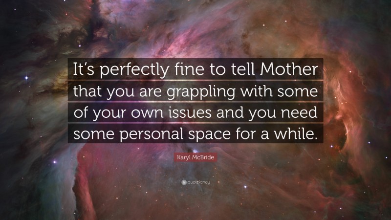 Karyl McBride Quote: “It’s perfectly fine to tell Mother that you are grappling with some of your own issues and you need some personal space for a while.”