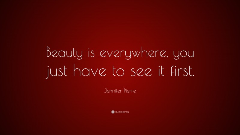 Jennifer Pierre Quote: “Beauty is everywhere, you just have to see it first.”