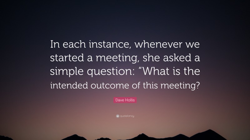 Dave Hollis Quote: “In each instance, whenever we started a meeting, she asked a simple question: “What is the intended outcome of this meeting?”