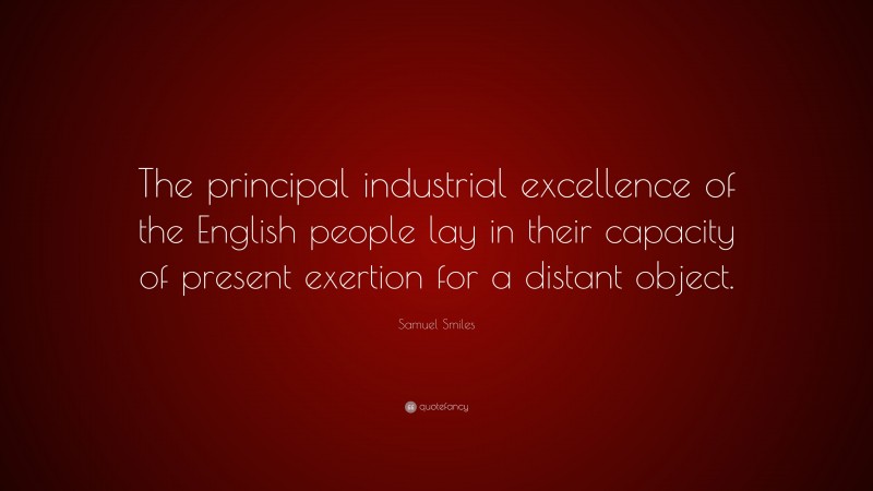 Samuel Smiles Quote: “The principal industrial excellence of the English people lay in their capacity of present exertion for a distant object.”