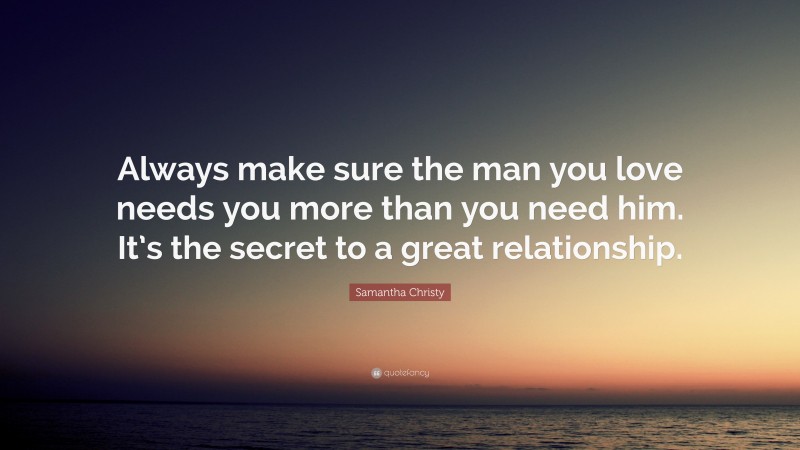 Samantha Christy Quote: “Always make sure the man you love needs you more than you need him. It’s the secret to a great relationship.”