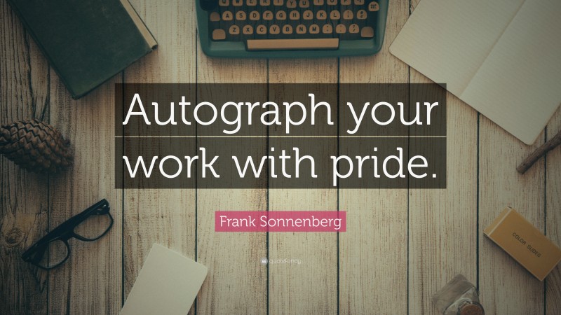 Frank Sonnenberg Quote: “Autograph your work with pride.”