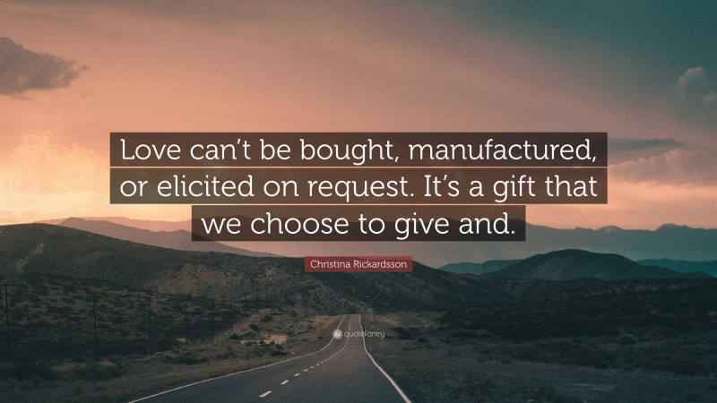 Christina Rickardsson Quote: “Love can’t be bought, manufactured, or elicited on request. It’s a gift that we choose to give and.”