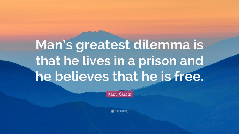Kapil Gupta Quote: “Man’s greatest dilemma is that he lives in a prison and he believes that he is free.”