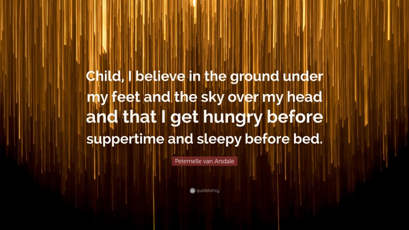 Peternelle van Arsdale Quote: “Child, I believe in the ground under my feet and the sky over my head and that I get hungry before suppertime and sleepy before bed.”