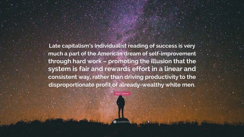 Rafia Zakaria Quote: “Late capitalism’s individualist reading of success is very much a part of the American dream of self-improvement through hard work – promoting the illusion that the system is fair and rewards effort in a linear and consistent way, rather than driving productivity to the disproportionate profit of already-wealthy white men.”