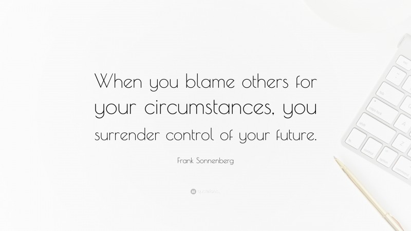 Frank Sonnenberg Quote: “When you blame others for your circumstances, you surrender control of your future.”