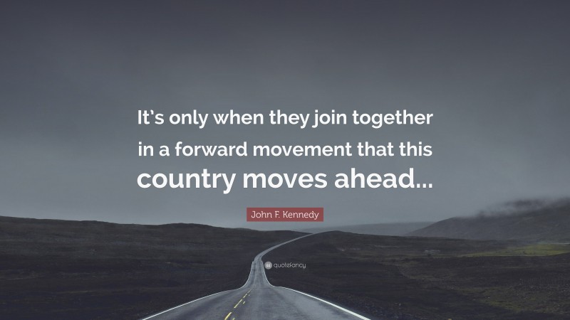 John F. Kennedy Quote: “It’s only when they join together in a forward movement that this country moves ahead...”