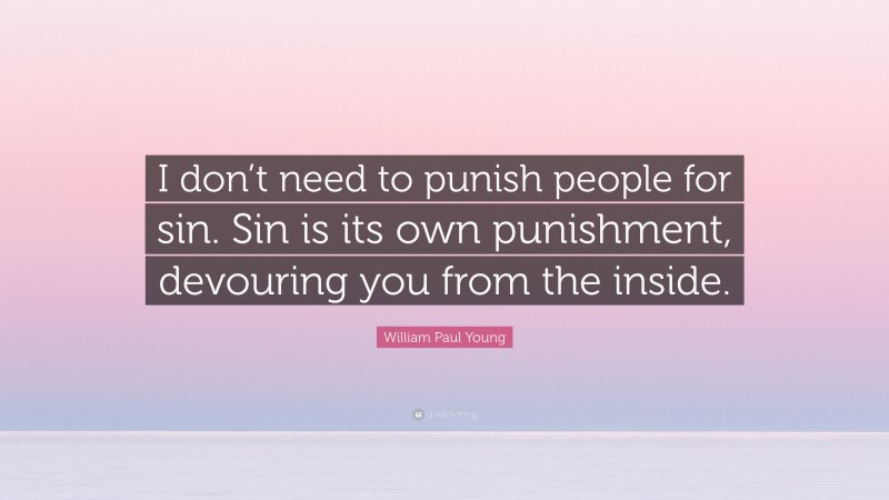 William Paul Young Quote: “I don’t need to punish people for sin. Sin is its own punishment, devouring you from the inside.”