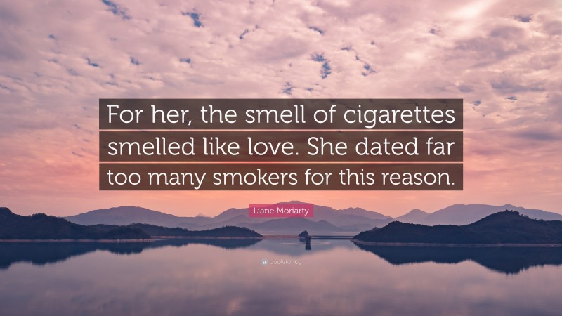 Liane Moriarty Quote: “For her, the smell of cigarettes smelled like love. She dated far too many smokers for this reason.”