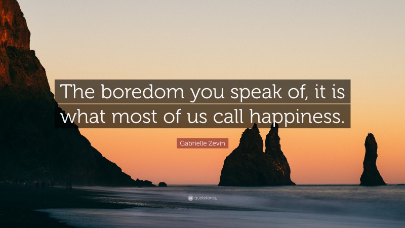 Gabrielle Zevin Quote: “The boredom you speak of, it is what most of us call happiness.”