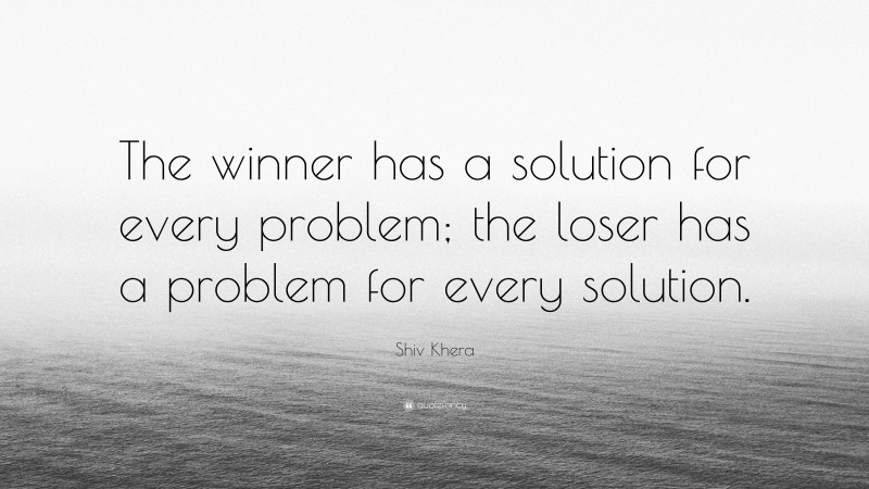 Shiv Khera Quote: “The winner has a solution for every problem; the loser has a problem for every solution.”