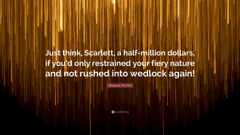 Margaret Mitchell Quote: “Just think, Scarlett, a half-million dollars, if you’d only restrained your fiery nature and not rushed into wedlock again!”